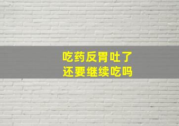 吃药反胃吐了 还要继续吃吗